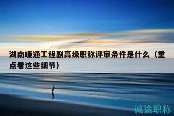 湖南暖通工程副高級(jí)職稱評(píng)審條件是什么（重點(diǎn)看這些細(xì)節(jié)）