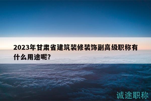 2023年甘肅省建筑裝修裝飾副高級(jí)職稱有什么用途呢？
