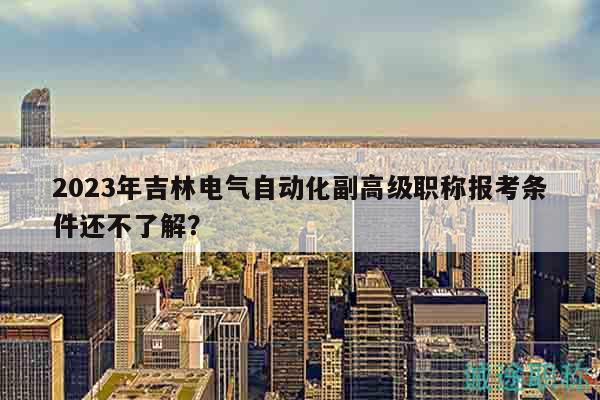2023年吉林電氣自動(dòng)化副高級(jí)職稱報(bào)考條件還不了解？
