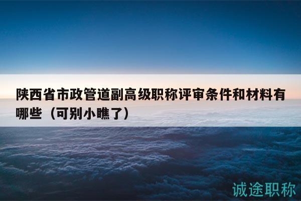 陜西省市政管道副高級(jí)職稱評(píng)審條件和材料有哪些（可別小瞧了）