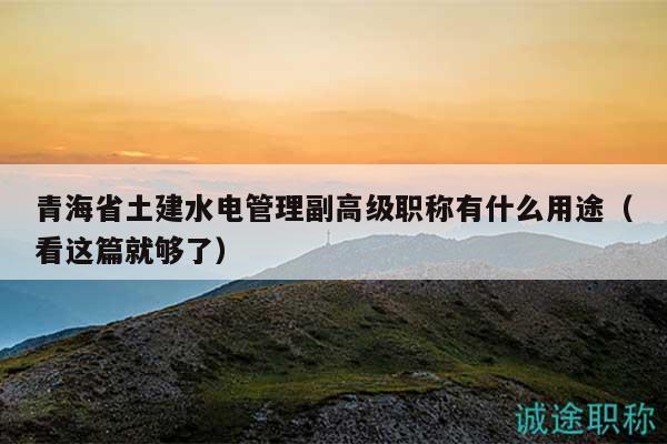 青海省土建水電管理副高級(jí)職稱有什么用途（看這篇就夠了）