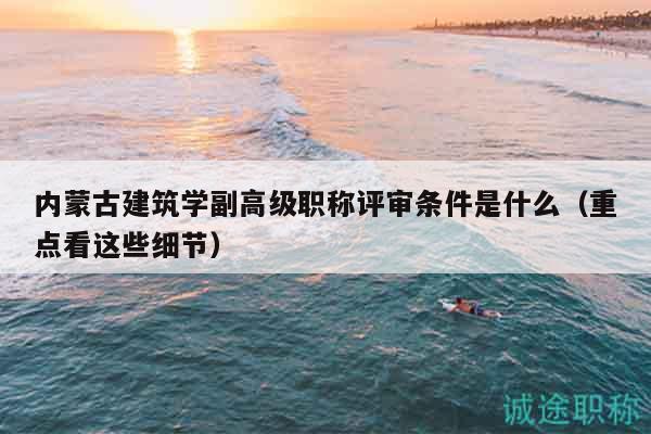 內(nèi)蒙古建筑學(xué)副高級職稱評審條件是什么（重點看這些細(xì)節(jié)）