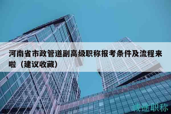 河南省市政管道副高級職稱報考條件及流程來啦（建議收藏）