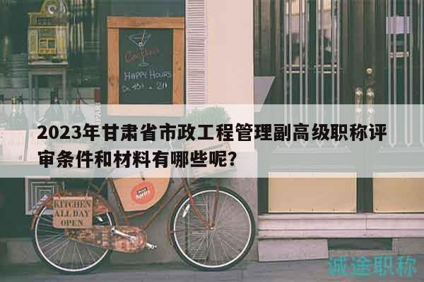 2023年甘肅省市政工程管理副高級職稱評審條件和材料有哪些呢？