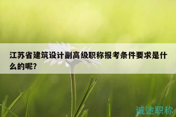 江蘇省建筑設(shè)計(jì)副高級(jí)職稱報(bào)考條件要求是什么的呢？