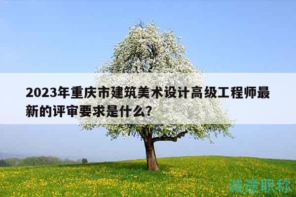 2023年重慶市建筑美術(shù)設(shè)計(jì)高級(jí)工程師最新的評(píng)審要求是什么？