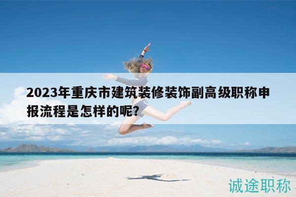 2023年重慶市建筑裝修裝飾副高級職稱申報流程是怎樣的呢？