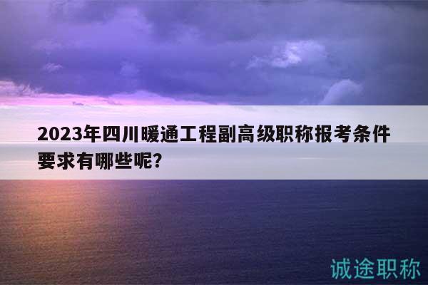 2023年四川暖通工程副高級職稱報考條件要求有哪些呢？