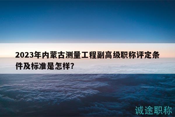 2023年內(nèi)蒙古測量工程副高級職稱評定條件及標準是怎樣？