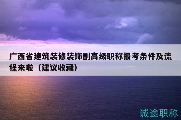 廣西省建筑裝修裝飾副高級(jí)職稱報(bào)考條件及流程來啦（建議收藏）