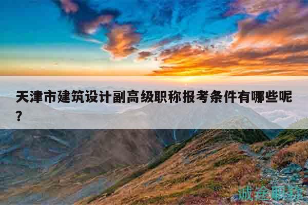 天津市建筑設(shè)計副高級職稱報考條件有哪些呢？