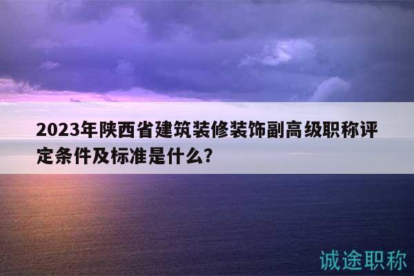 2023年陜西省建筑裝修裝飾副高級職稱評定條件及標準是什么？