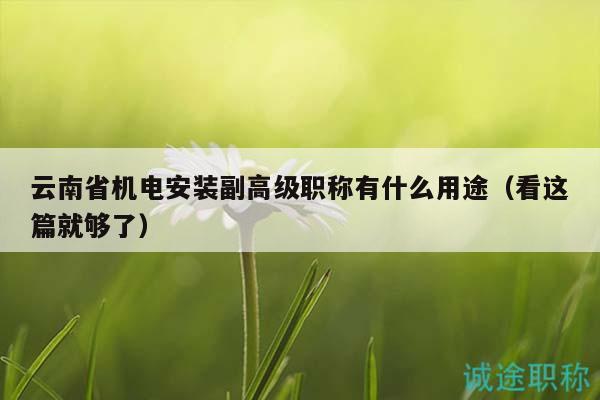 云南省機電安裝副高級職稱有什么用途（看這篇就夠了）