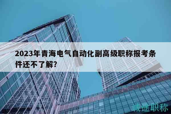 2023年青海電氣自動化副高級職稱報考條件還不了解？