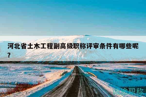 河北省土木工程副高級(jí)職稱評(píng)審條件有哪些呢？