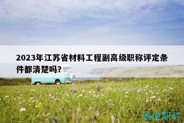 2023年江蘇省材料工程副高級職稱評定條件都清楚嗎？