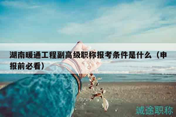 湖南暖通工程副高級職稱報考條件是什么（申報前必看）