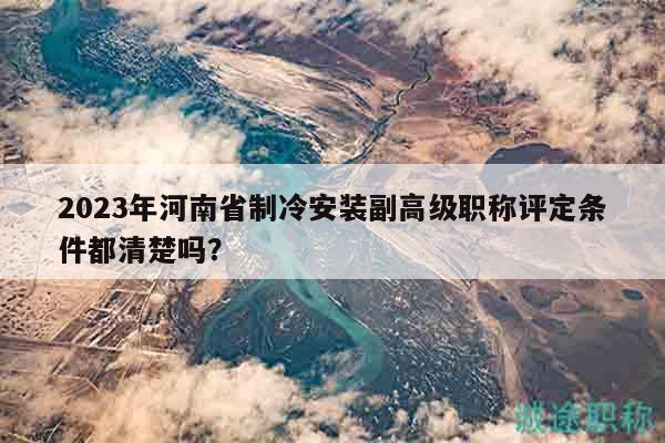 2023年河南省制冷安裝副高級職稱評定條件都清楚嗎？