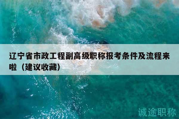 遼寧省市政工程副高級職稱報(bào)考條件及流程來啦（建議收藏）