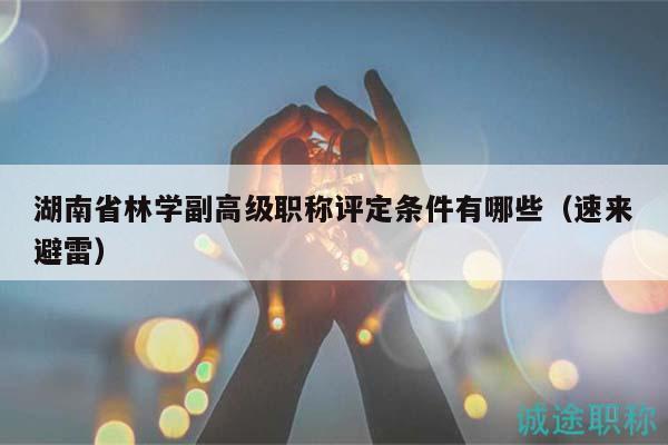 湖南省林學(xué)副高級(jí)職稱評(píng)定條件有哪些（速來避雷）