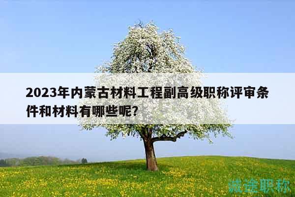 2023年內(nèi)蒙古材料工程副高級職稱評審條件和材料有哪些呢？