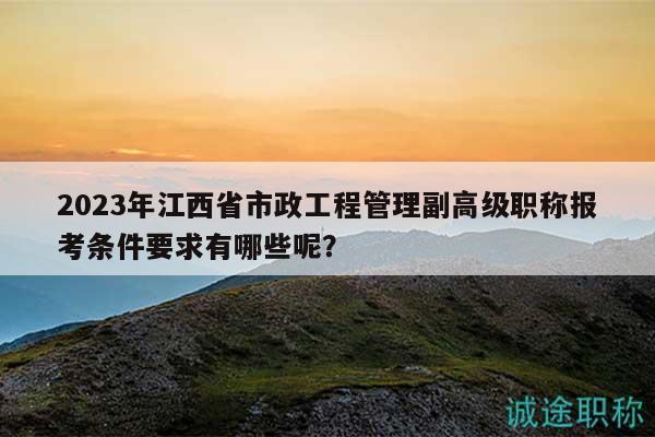 2023年江西省市政工程管理副高級(jí)職稱報(bào)考條件要求有哪些呢？