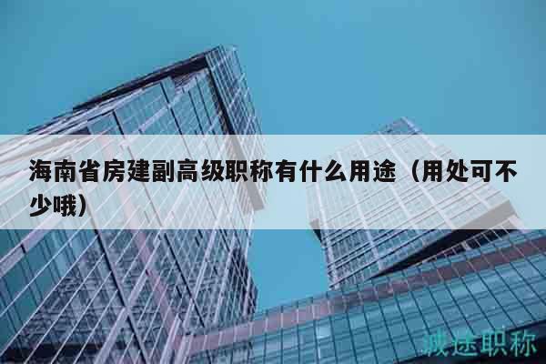 海南省房建副高級職稱有什么用途（用處可不少哦）