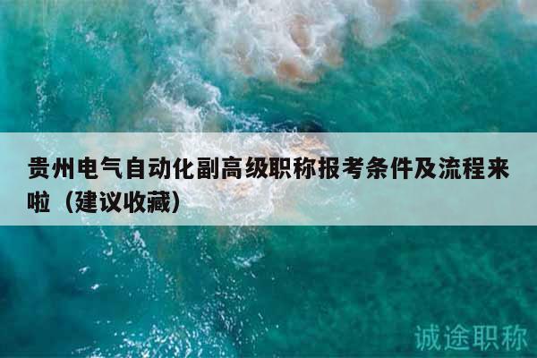 貴州電氣自動化副高級職稱報考條件及流程來啦（建議收藏）