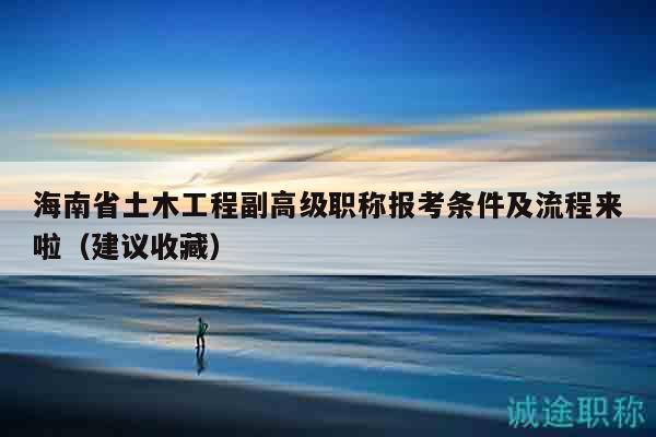 海南省土木工程副高級(jí)職稱報(bào)考條件及流程來(lái)啦（建議收藏）