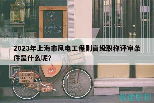 2023年上海市風(fēng)電工程副高級職稱評審條件是什么呢？