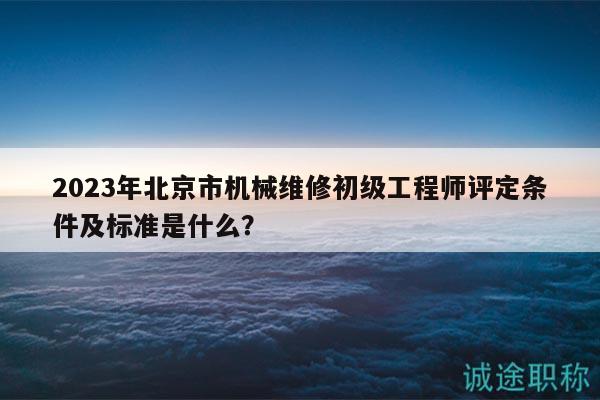 2023年北京市機械維修初級工程師評定條件及標準是什么？