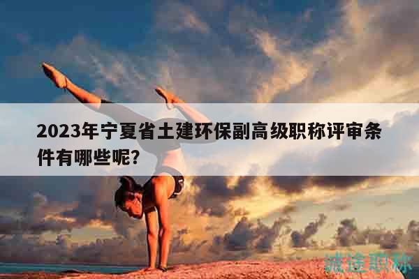 2023年寧夏省土建環(huán)保副高級職稱評審條件有哪些呢？