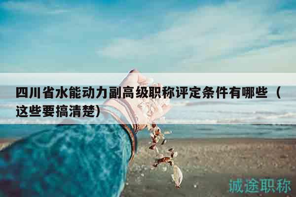 四川省水能動(dòng)力副高級職稱評定條件有哪些（這些要搞清楚）