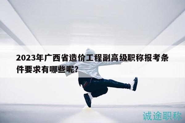 2023年廣西省造價(jià)工程副高級(jí)職稱報(bào)考條件要求有哪些呢？