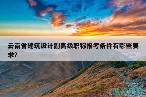 云南省建筑設(shè)計(jì)副高級(jí)職稱報(bào)考條件有哪些要求？