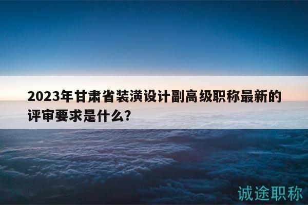 2023年甘肅省裝潢設(shè)計(jì)副高級(jí)職稱最新的評(píng)審要求是什么？
