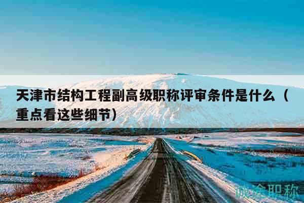天津市結(jié)構(gòu)工程副高級職稱評審條件是什么（重點看這些細(xì)節(jié)）