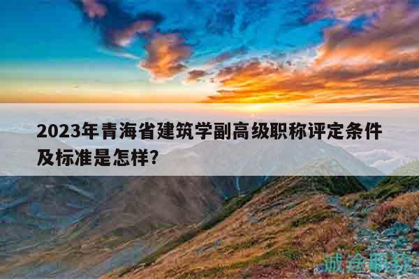 2023年青海省建筑學(xué)副高級(jí)職稱(chēng)評(píng)定條件及標(biāo)準(zhǔn)是怎樣？