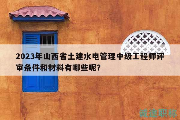 2023年山西省土建水電管理中級(jí)工程師評(píng)審條件和材料有哪些呢？