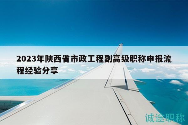 2023年陜西省市政工程副高級(jí)職稱申報(bào)流程經(jīng)驗(yàn)分享