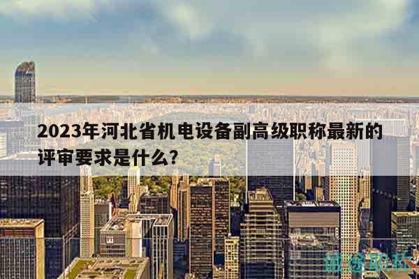 2023年河北省機電設備副高級職稱最新的評審要求是什么？