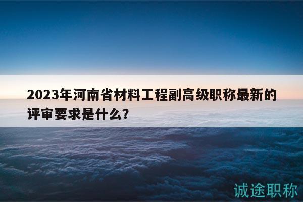 2023年河南省材料工程副高級(jí)職稱最新的評(píng)審要求是什么？
