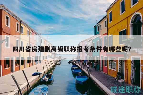 四川省房建副高級(jí)職稱報(bào)考條件有哪些呢？