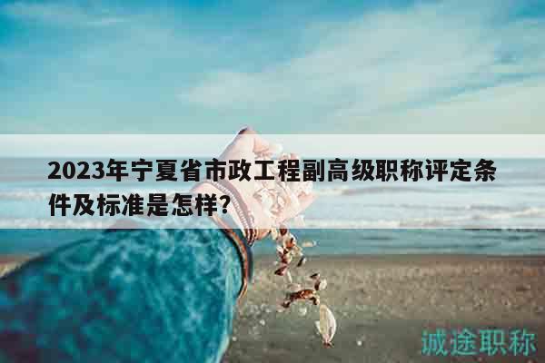 2023年寧夏省市政工程副高級(jí)職稱評(píng)定條件及標(biāo)準(zhǔn)是怎樣？