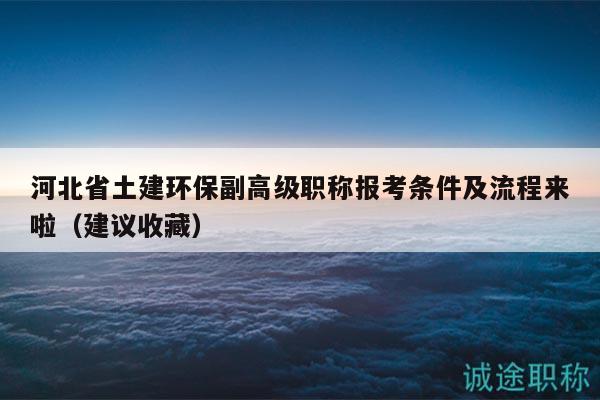 河北省土建環(huán)保副高級職稱報考條件及流程來啦（建議收藏）