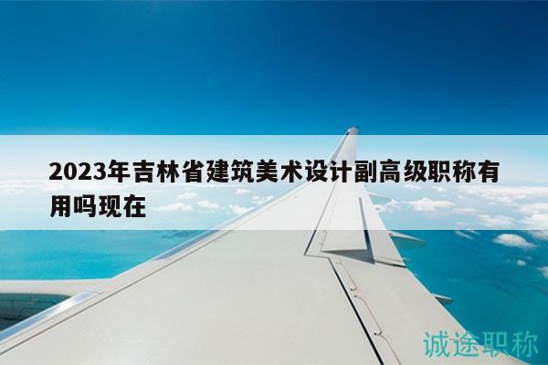 2023年吉林省建筑美術(shù)設(shè)計副高級職稱有用嗎現(xiàn)在