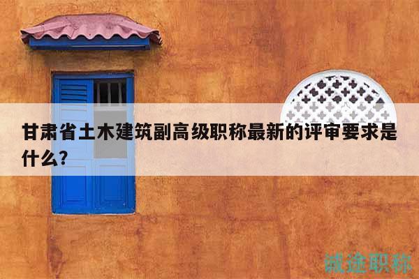 甘肅省土木建筑副高級(jí)職稱最新的評(píng)審要求是什么？