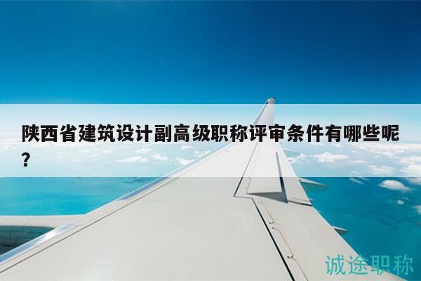陜西省建筑設(shè)計(jì)副高級(jí)職稱評(píng)審條件有哪些呢？