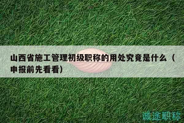 山西省施工管理初級(jí)職稱的用處究竟是什么（申報(bào)前先看看）