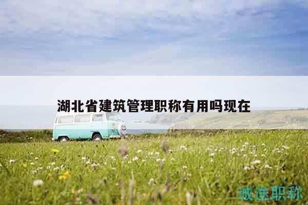 湖北省建筑管理職稱有用嗎現(xiàn)在